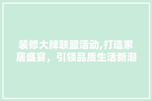 装修大牌联盟活动,打造家居盛宴，引领品质生活新潮流 现代风格装饰