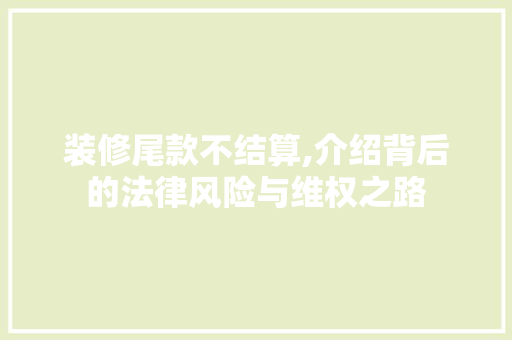 装修尾款不结算,介绍背后的法律风险与维权之路 室内设计