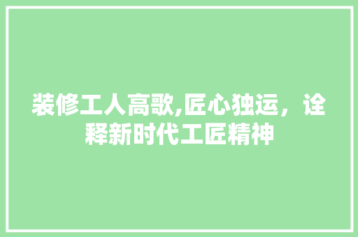 装修工人高歌,匠心独运，诠释新时代工匠精神 卧室装修