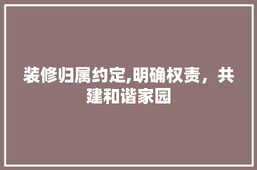 装修归属约定,明确权责，共建和谐家园 卧室装修