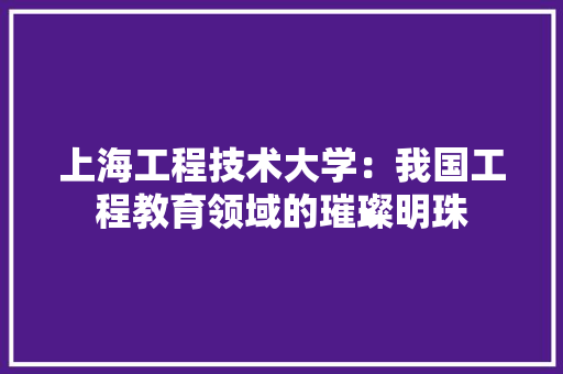 上海工程技术大学：我国工程教育领域的璀璨明珠 地板材料