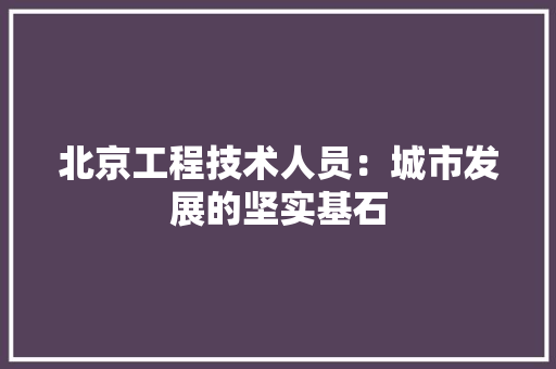 北京工程技术人员：城市发展的坚实基石 家居装修