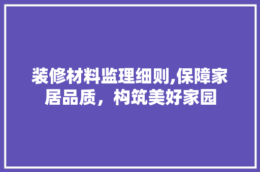 装修材料监理细则,保障家居品质，构筑美好家园 现代风格装饰