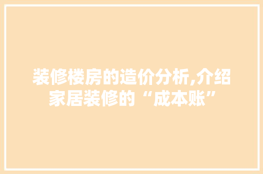 装修楼房的造价分析,介绍家居装修的“成本账”