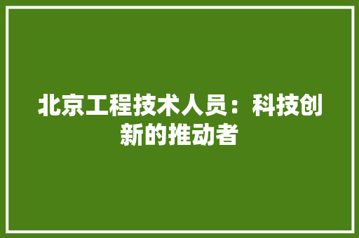 北京工程技术人员：科技创新的推动者 家居装修