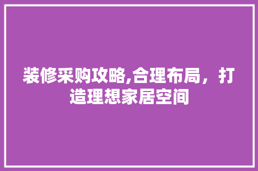 装修采购攻略,合理布局，打造理想家居空间