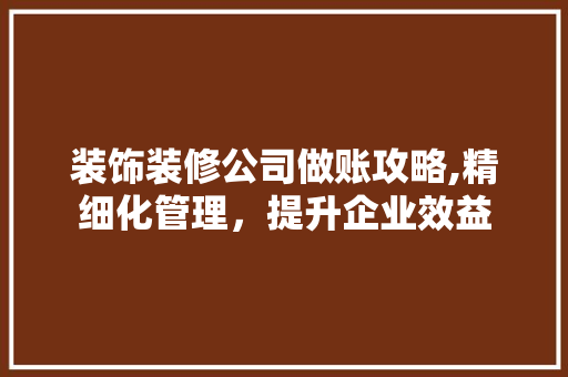 装饰装修公司做账攻略,精细化管理，提升企业效益 中式风格装饰
