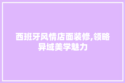 西班牙风情店面装修,领略异域美学魅力 木雕艺术