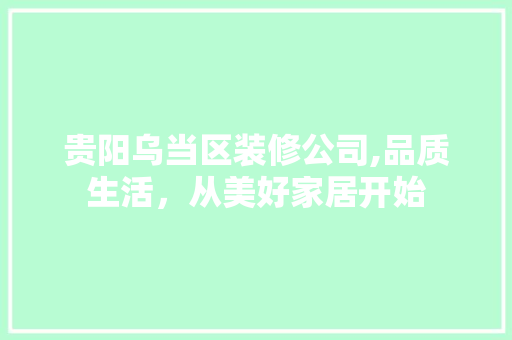 贵阳乌当区装修公司,品质生活，从美好家居开始