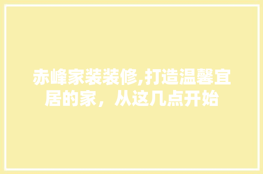 赤峰家装装修,打造温馨宜居的家，从这几点开始 客厅装修
