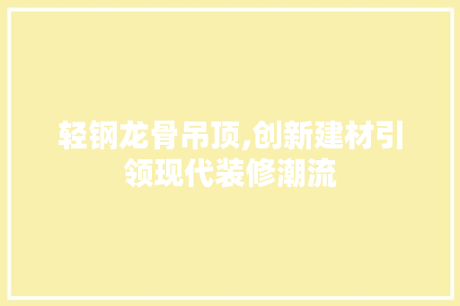 轻钢龙骨吊顶,创新建材引领现代装修潮流 地板材料