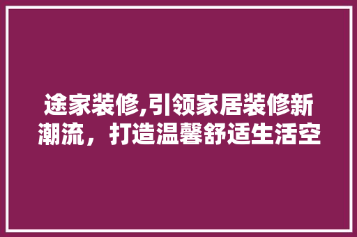 途家装修,引领家居装修新潮流，打造温馨舒适生活空间 家居装修