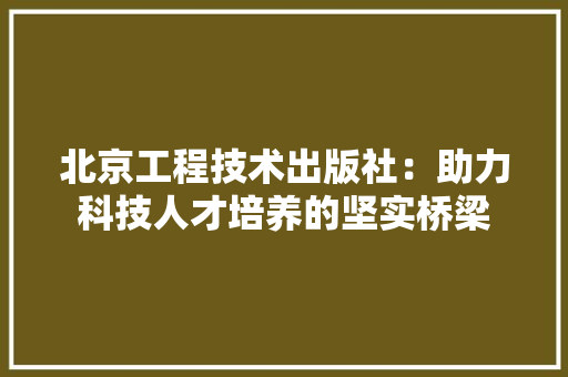 北京工程技术出版社：助力科技人才培养的坚实桥梁 家居装修