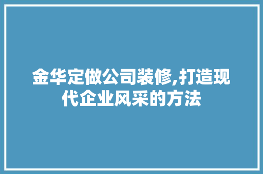 金华定做公司装修,打造现代企业风采的方法 室内设计