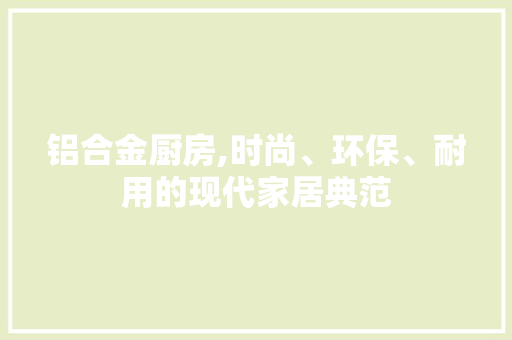 铝合金厨房,时尚、环保、耐用的现代家居典范
