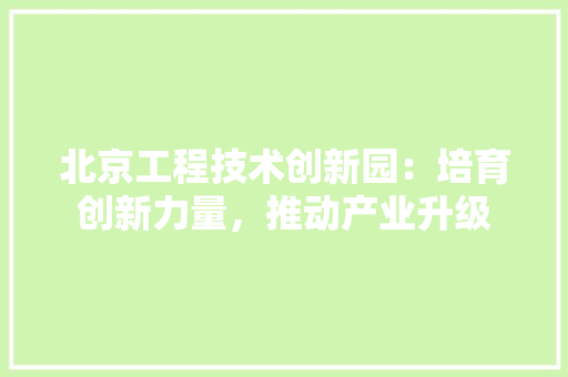 北京工程技术创新园：培育创新力量，推动产业升级 家居装修