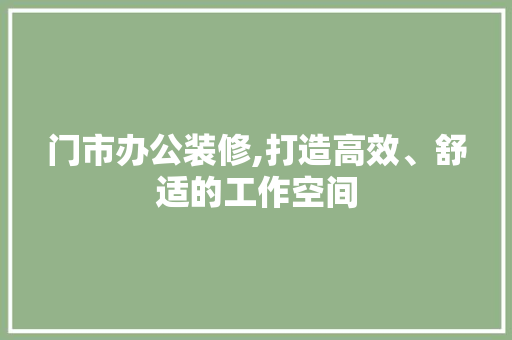 门市办公装修,打造高效、舒适的工作空间 木雕艺术