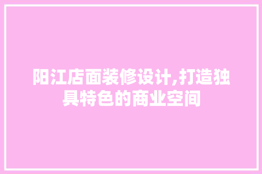 阳江店面装修设计,打造独具特色的商业空间