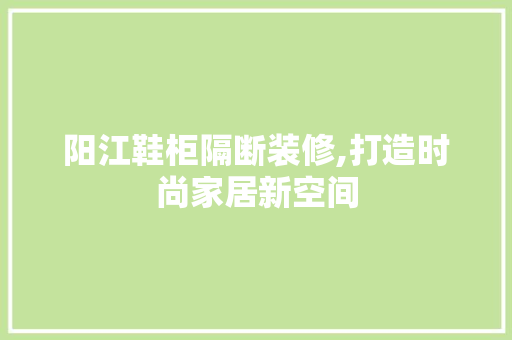 阳江鞋柜隔断装修,打造时尚家居新空间 木雕艺术