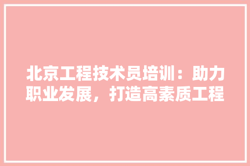 北京工程技术员培训：助力职业发展，打造高素质工程人才队伍 家居装修