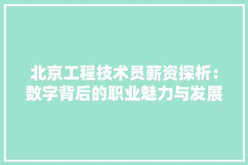 北京工程技术员薪资探析：数字背后的职业魅力与发展前景 家居装修