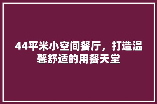 44平米小空间餐厅，打造温馨舒适的用餐天堂 软装设计