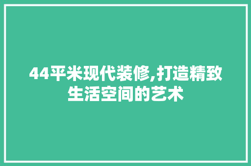 44平米现代装修,打造精致生活空间的艺术 室内设计