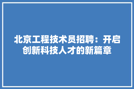 北京工程技术员招聘：开启创新科技人才的新篇章 家居装修