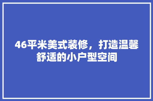 46平米美式装修，打造温馨舒适的小户型空间 家居装修