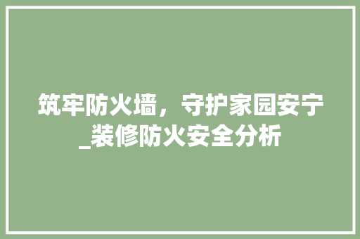 筑牢防火墙，守护家园安宁_装修防火安全分析