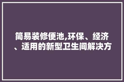 简易装修便池,环保、经济、适用的新型卫生间解决方法 地板材料