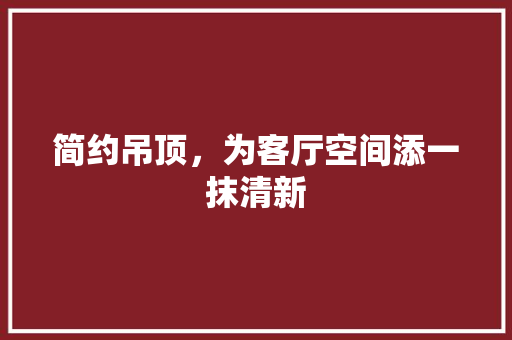 简约吊顶，为客厅空间添一抹清新 客厅装修