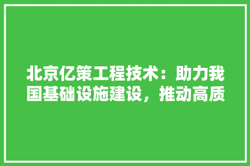 北京亿策工程技术：助力我国基础设施建设，推动高质量发展 家居装修