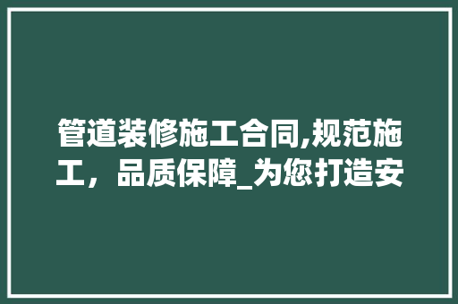管道装修施工合同,规范施工，品质保障_为您打造安全舒适的家居环境 软装设计