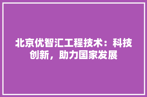 北京优智汇工程技术：科技创新，助力国家发展 家居装修