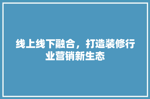 线上线下融合，打造装修行业营销新生态 现代风格装饰
