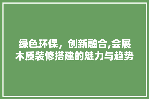 绿色环保，创新融合,会展木质装修搭建的魅力与趋势