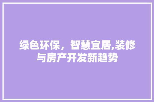 绿色环保，智慧宜居,装修与房产开发新趋势 现代风格装饰
