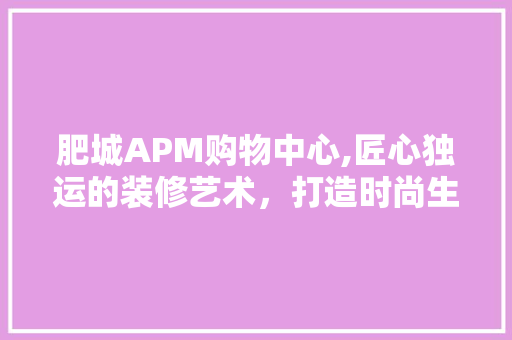 肥城APM购物中心,匠心独运的装修艺术，打造时尚生活新地标 现代风格装饰