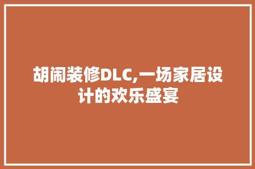 胡闹装修DLC,一场家居设计的欢乐盛宴 家居装修