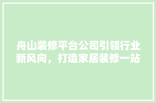 舟山装修平台公司引领行业新风向，打造家居装修一站式服务 软装设计