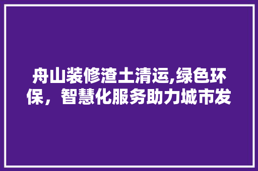 舟山装修渣土清运,绿色环保，智慧化服务助力城市发展 客厅装修