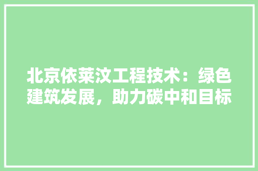 北京依莱汶工程技术：绿色建筑发展，助力碳中和目标实现 家居装修