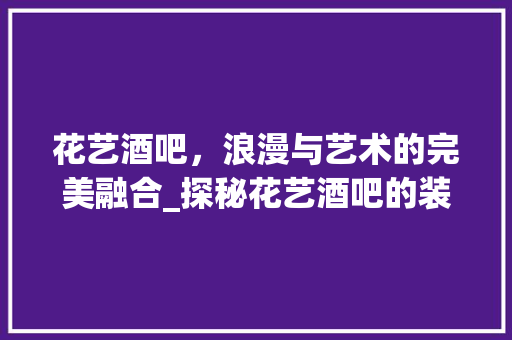 花艺酒吧，浪漫与艺术的完美融合_探秘花艺酒吧的装修美学 现代风格装饰