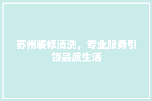 苏州装修清洗，专业服务引领品质生活 木雕艺术