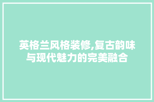 英格兰风格装修,复古韵味与现代魅力的完美融合 客厅装修
