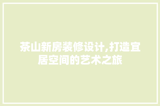 茶山新房装修设计,打造宜居空间的艺术之旅 室内设计