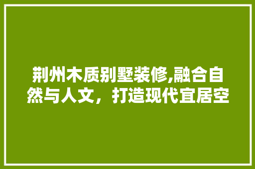 荆州木质别墅装修,融合自然与人文，打造现代宜居空间