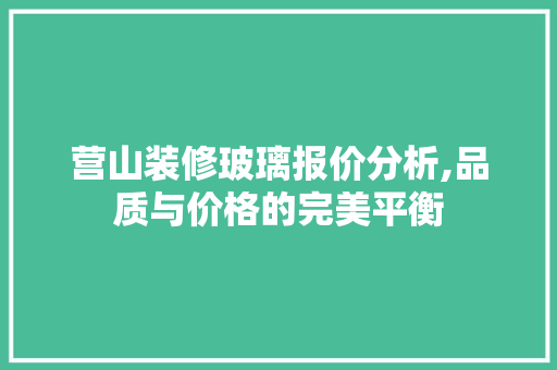 营山装修玻璃报价分析,品质与价格的完美平衡 中式风格装饰
