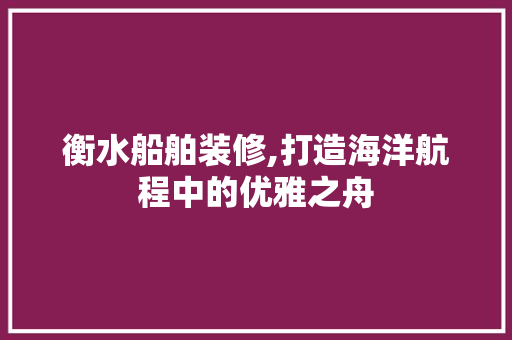 衡水船舶装修,打造海洋航程中的优雅之舟 卧室装修